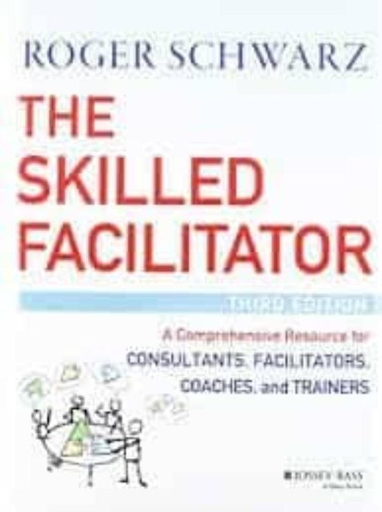 The Skilled Facilitator: A Comprehensive Resource for Consultants, Facilitators, Coaches, and Trainers