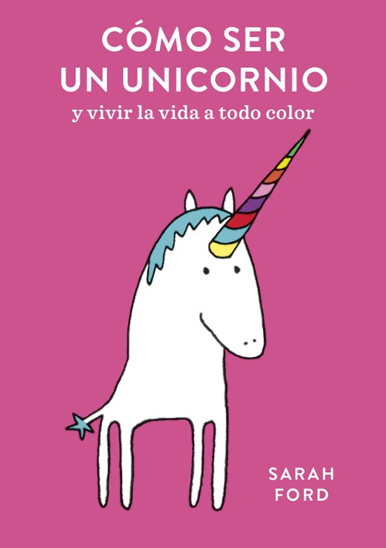 Cómo Ser Un Unicornio: Y Vivir La Vida A Todo Color
