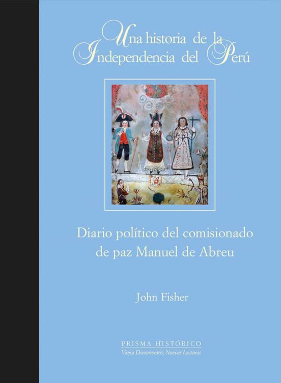Una Historia De La Independencia Del Perú. Diario Político Del Comisionado De Paz Manuel De Abreu