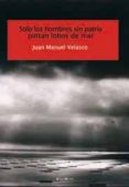 SOLO LOS HOMBRES SIN PATRIA PINTAN LOBOS DE MAR de VELASCO, JUAN MANUEL 