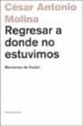 REGRESAR A DONDE NO ESTUVIMOS: MEMORIAS DE FICCION de MOLINA, CESAR ANTONIO 