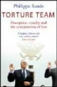 TORTURE TEAM: AN INVESTIGATION INTO DECEPTION, CRUELTY AND THE CO MPROMISE OF LAW di SANDS, PHILLIPE 