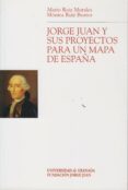 JORGE JUAN Y SUS PROYECTOS PARA UN MAPA DE ESPAÑA de RUIZ MORALES, MARIO  RUIZ BUSTOS, MONICA 