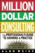 MILLION DOLLAR CONSULTING: THE PROFESSIONAL S GUIDE TO GROWING A PRACTICE (3RD REV. ED.) di WEISS, ALAN 