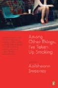 AMONG OTHER THINGS IVE TAKEN UP SMOKING de SWEENEY, AOIBHEANN 