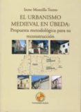 EL URBANISMO MEDIEVAL EN UBEDA: PROPUESTA METODOLOGICA PARA SU RE CONSTRUCCION (INCLUYE CD) de MONTILLA TORRES, IRENE 
