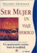 SER MUJER: UN VIAJE HEROICO. UN APASIONANTE CAMINO HACIA LA TOTAL IDAD (6 ED.) de MURDOCK, MAUREEN 