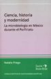 CIENCIA, HISTORIA Y MODERNIDAD: LA MICROBIOLOGIA EN MEXICO DURANT E EL PORFIRIATO de PRIEGO MARTINEZ, NATALIA 