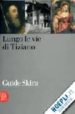 LUNGO LE VIE DI TIZIANO. I LUOGHI E LE OPERE DI TIZIANO, FRANCESC O, ORAZIO E MARCO VECELLIO TRA VITTORIO VENETO E IL CADORE di VV.AA. 