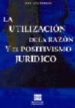 LA UTILIZACION DE LA RAZON Y EL POSITIVISMO JURIDICO de MIRETE NAVARRO, JOSE LUIS 